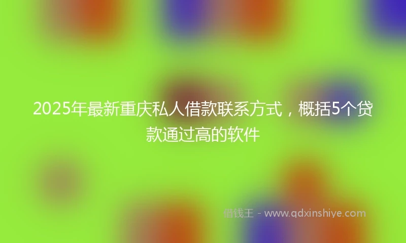 2025年最新重庆私人借款联系方式，概括5个贷款通过高的软件