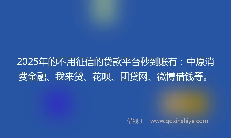 2025年的不用征信的贷款平台秒到账有：中原消费金融、我来贷、花呗、团贷网、微博借钱等。
