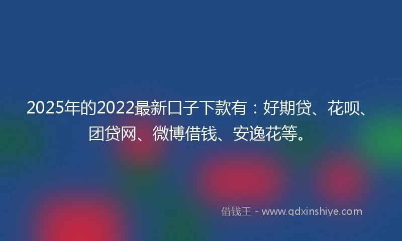 2025年的2022最新口子下款有：好期贷、花呗、团贷网、微博借钱、安逸花等。