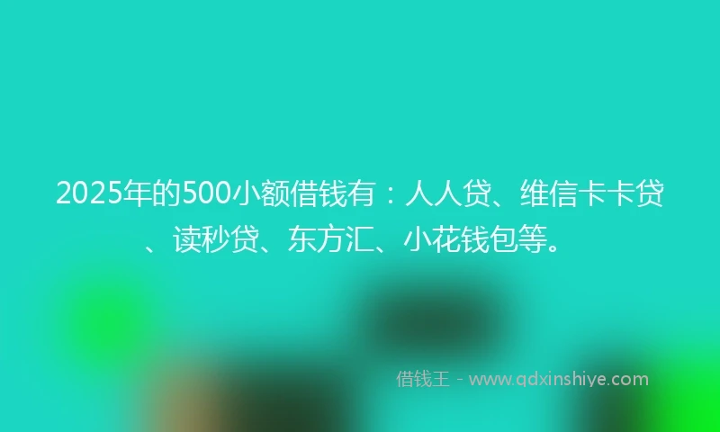 2025年的500小额借钱有：人人贷、维信卡卡贷、读秒贷、东方汇、小花钱包等。