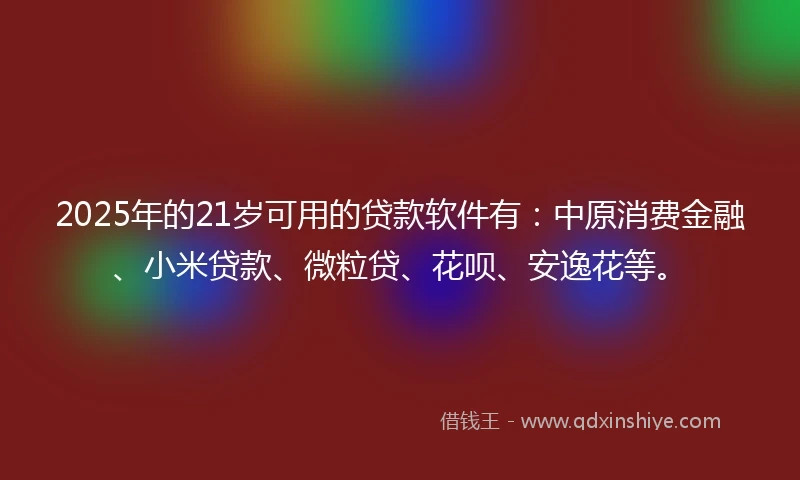 2025年的21岁可用的贷款软件有:中原消费金融、小米贷款、微粒贷、花呗、安逸花等。
