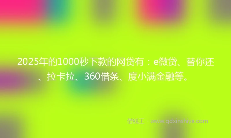 2025年的1000秒下款的网贷有：e微贷、替你还、拉卡拉、360借条、度小满金融等。