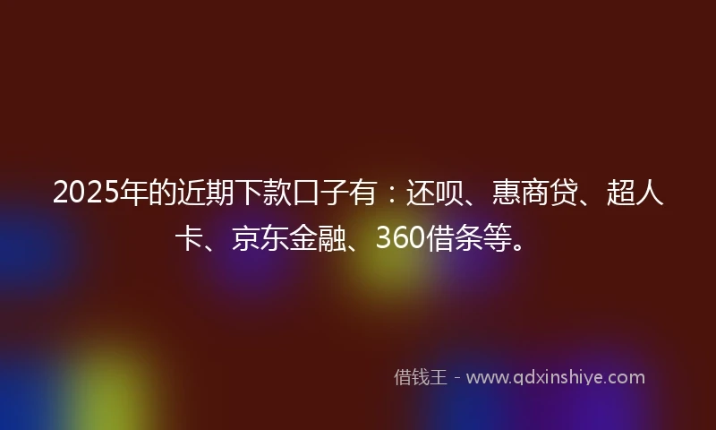 2025年的近期下款口子有：还呗、惠商贷、超人卡、京东金融、360借条等。