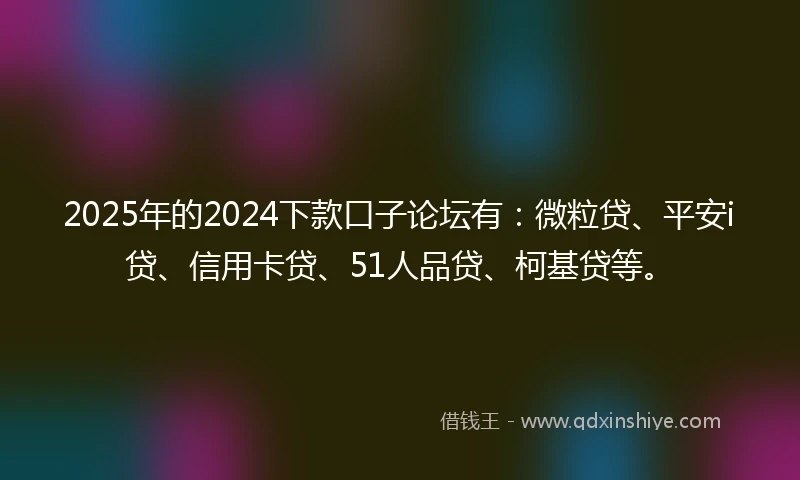 2025年的2024下款口子论坛有：微粒贷、平安i贷、信用卡贷、51人品贷、柯基贷等。