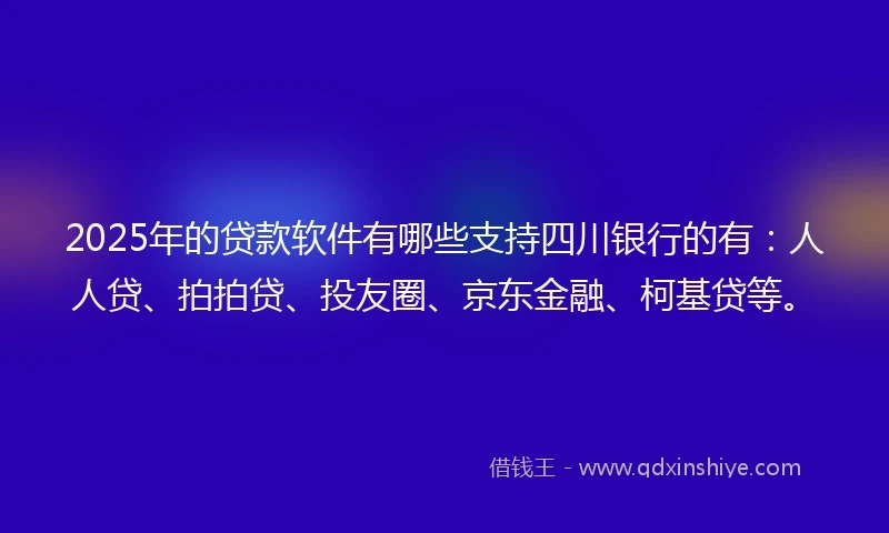 2025年的贷款软件有哪些支持四川银行的有：人人贷、拍拍贷、投友圈、京东金融、柯基贷等。