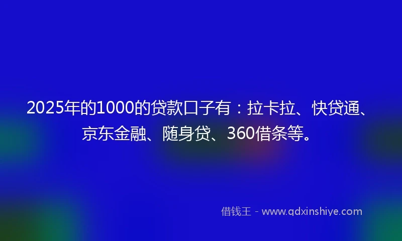 2025年的1000的贷款口子有：拉卡拉、快贷通、京东金融、随身贷、360借条等。