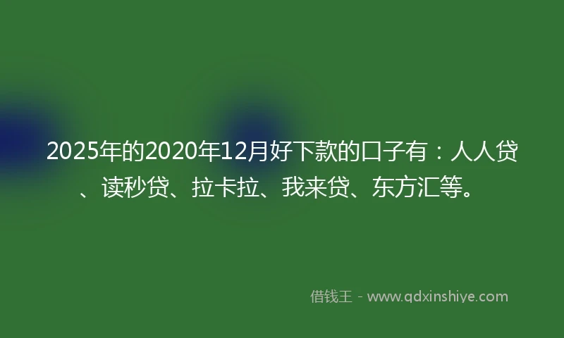 2025年的2020年12月好下款的口子有：人人贷、读秒贷、拉卡拉、我来贷、东方汇等。