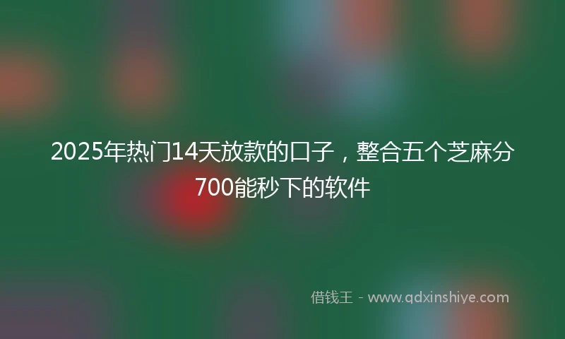 2025年热门14天放款的口子，整合五个芝麻分700能秒下的软件