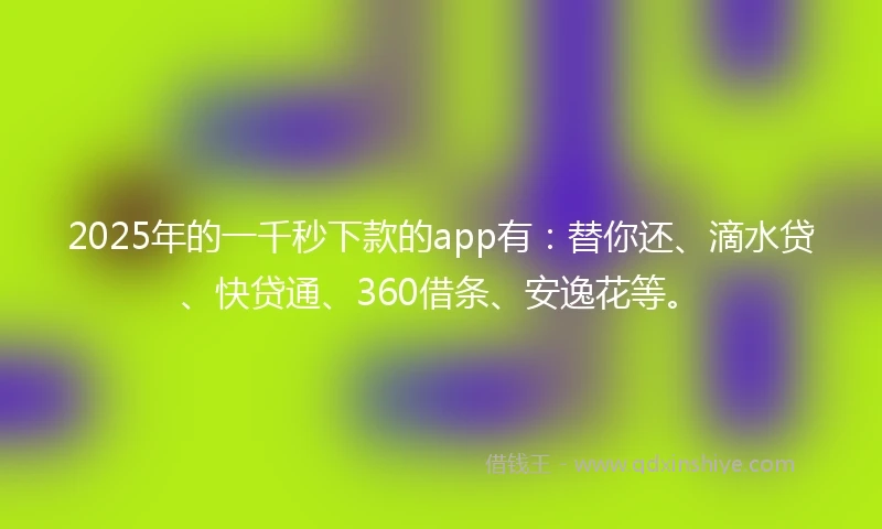 2025年的一千秒下款的app有：替你还、滴水贷、快贷通、360借条、安逸花等。