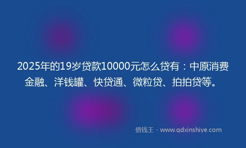 2025年的19岁贷款10000元怎么贷有：中原消费金融、洋钱罐、快贷通、微粒贷、拍拍贷等。