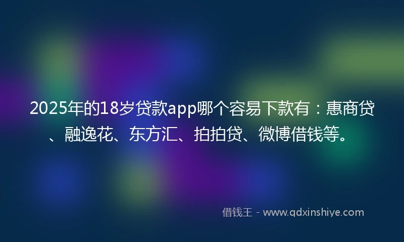 2025年的18岁贷款app哪个容易下款有：惠商贷、融逸花、东方汇、拍拍贷、微博借钱等。