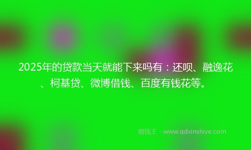 2025年的贷款当天就能下来吗有：还呗、融逸花、柯基贷、微博借钱、百度有钱花等。