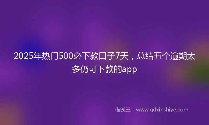 2025年热门500必下款口子7天，总结五个逾期太多仍可下款的app
