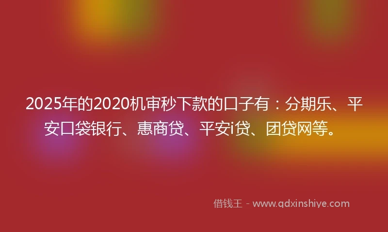 2025年的2020机审秒下款的口子有：分期乐、平安口袋银行、惠商贷、平安i贷、团贷网等。