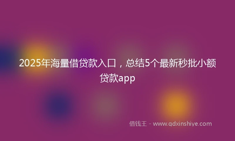 2025年海量借贷款入口，总结5个最新秒批小额贷款app
