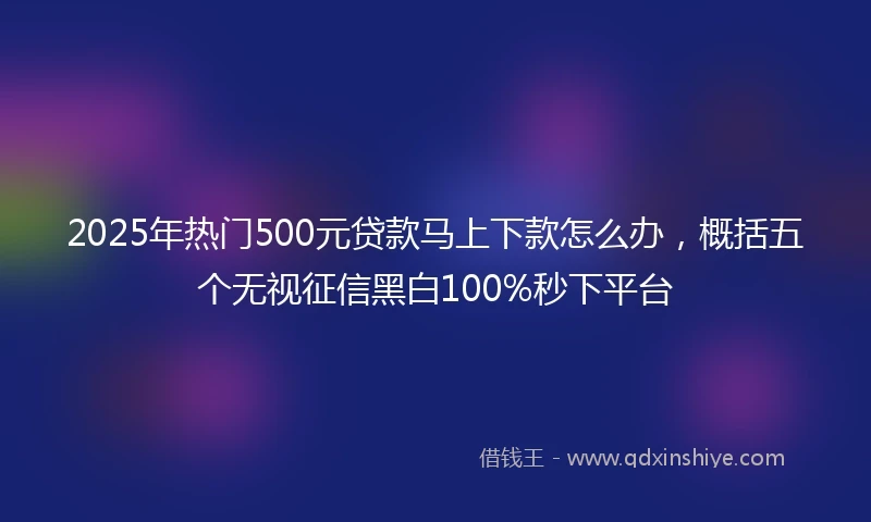 2025年热门500元贷款马上下款怎么办，概括五个无视征信黑白100%秒下平台