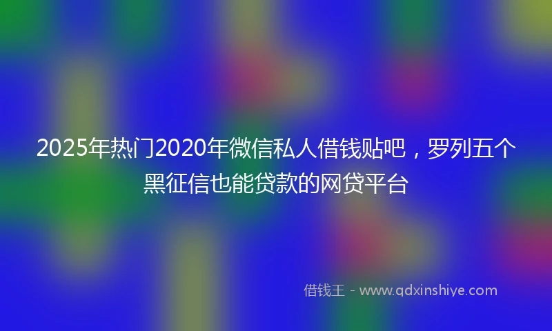 2025年热门2020年微信私人借钱贴吧，罗列五个黑征信也能贷款的网贷平台