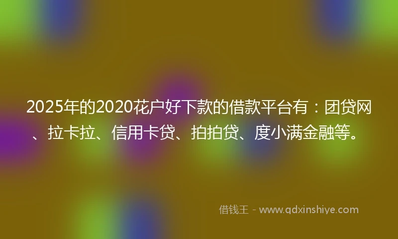 2025年的2020花户好下款的借款平台有：团贷网、拉卡拉、信用卡贷、拍拍贷、度小满金融等。