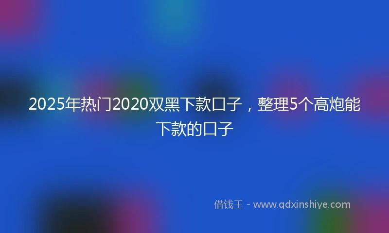 2025年热门2020双黑下款口子，整理5个高炮能下款的口子