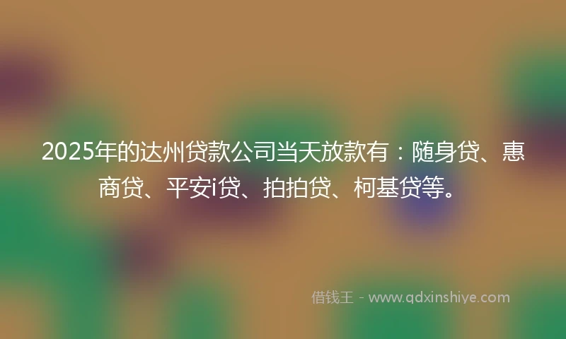 2025年的达州贷款公司当天放款有：随身贷、惠商贷、平安i贷、拍拍贷、柯基贷等。