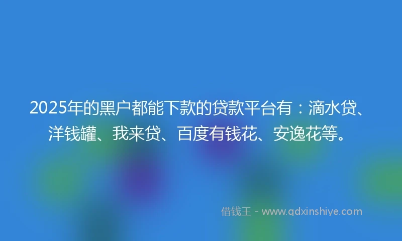 2025年的黑户都能下款的贷款平台有：滴水贷、洋钱罐、我来贷、百度有钱花、安逸花等。
