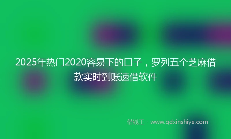 2025年热门2020容易下的口子，罗列五个芝麻借款实时到账速借软件
