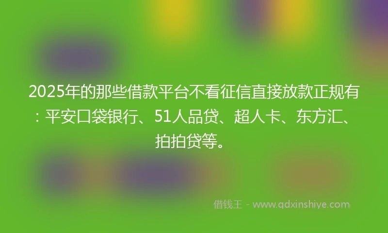 2025年的那些借款平台不看征信直接放款正规有：平安口袋银行、51人品贷、超人卡、东方汇、拍拍贷等。