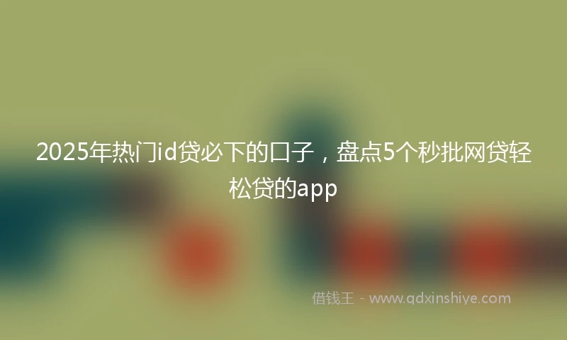 2025年热门id贷必下的口子，盘点5个秒批网贷轻松贷的app