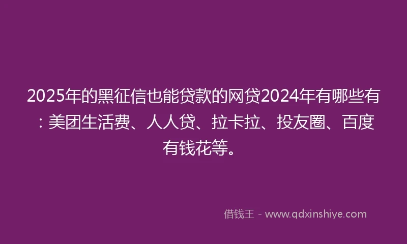 2025年的黑征信也能贷款的网贷2024年有哪些有：美团生活费、人人贷、拉卡拉、投友圈、百度有钱花等。
