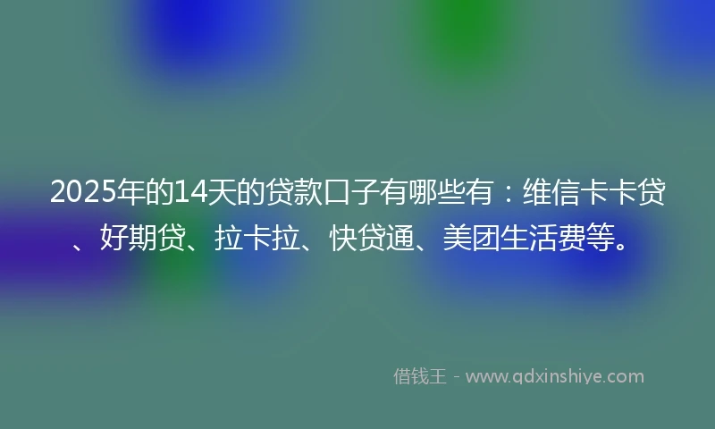 2025年的14天的贷款口子有哪些有：维信卡卡贷、好期贷、拉卡拉、快贷通、美团生活费等。