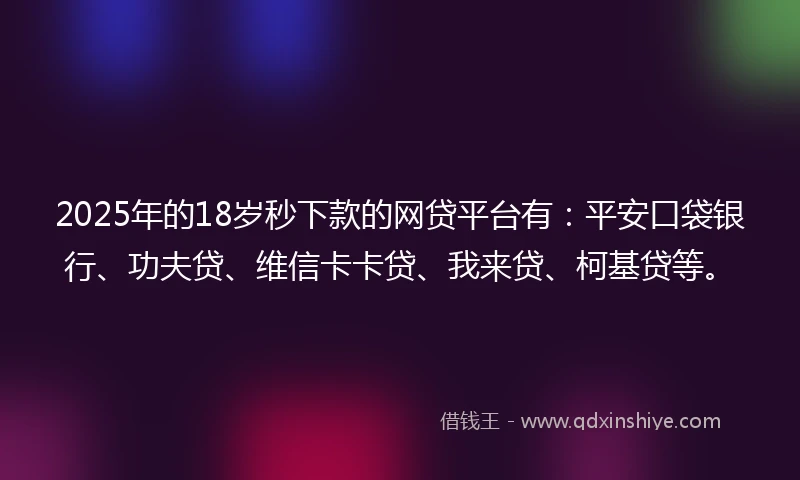 2025年的18岁秒下款的网贷平台有：平安口袋银行、功夫贷、维信卡卡贷、我来贷、柯基贷等。