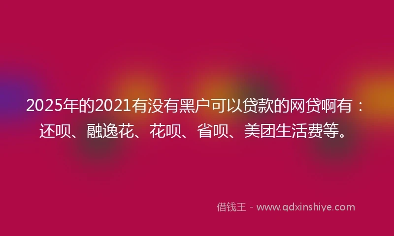 2025年的2021有没有黑户可以贷款的网贷啊有：还呗、融逸花、花呗、省呗、美团生活费等。