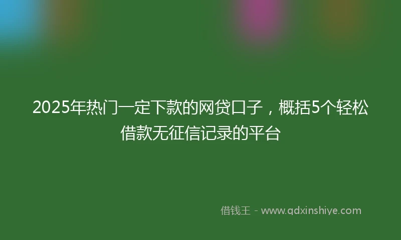 2025年热门一定下款的网贷口子，概括5个轻松借款无征信记录的平台