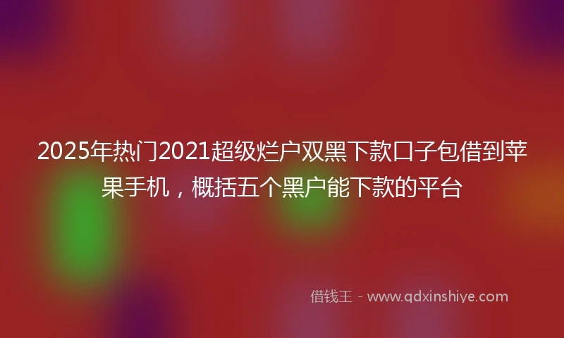 2025年热门2021超级烂户双黑下款口子包借到苹果手机，概括五个黑户能下款的平台