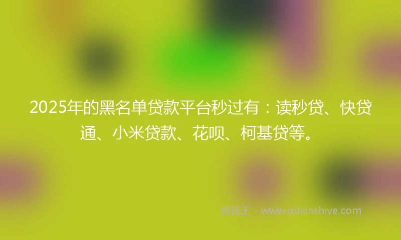 2025年的黑名单贷款平台秒过有：读秒贷、快贷通、小米贷款、花呗、柯基贷等。