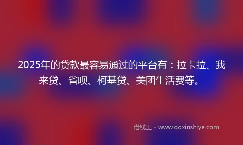 2025年的贷款最容易通过的平台有：拉卡拉、我来贷、省呗、柯基贷、美团生活费等。