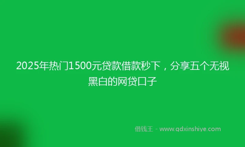 2025年热门1500元贷款借款秒下，分享五个无视黑白的网贷口子