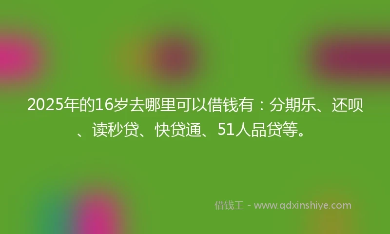 2025年的16岁去哪里可以借钱有：分期乐、还呗、读秒贷、快贷通、51人品贷等。