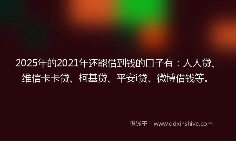 2025年的2021年还能借到钱的口子有：人人贷、维信卡卡贷、柯基贷、平安i贷、微博借钱等。