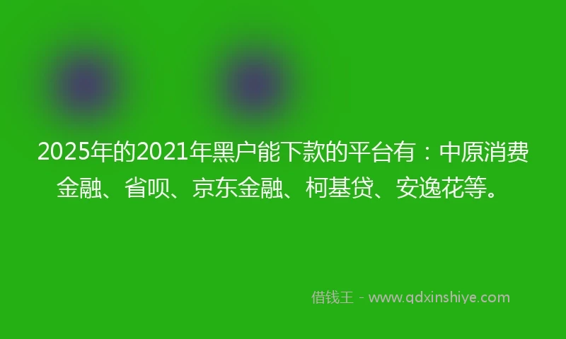 2025年的2021年黑户能下款的平台有：中原消费金融、省呗、京东金融、柯基贷、安逸花等。