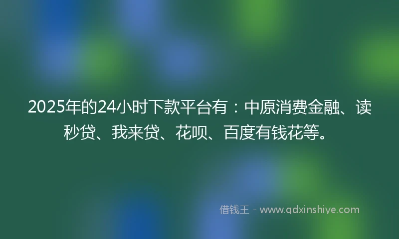 2025年的24小时下款平台有：中原消费金融、读秒贷、我来贷、花呗、百度有钱花等。