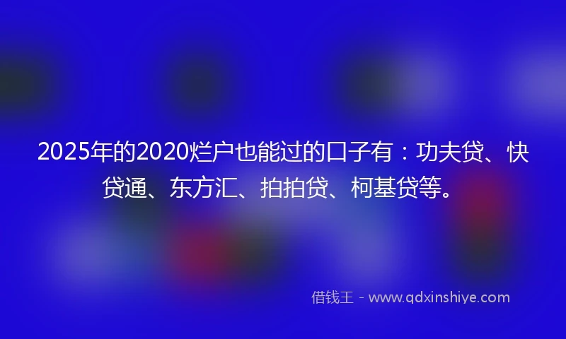 2025年的2020烂户也能过的口子有：功夫贷、快贷通、东方汇、拍拍贷、柯基贷等。