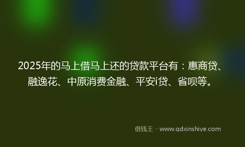 2025年的马上借马上还的贷款平台有：惠商贷、融逸花、中原消费金融、平安i贷、省呗等。