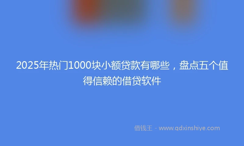 2025年热门1000块小额贷款有哪些，盘点五个值得信赖的借贷软件