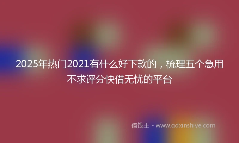 2025年热门2021有什么好下款的，梳理五个急用不求评分快借无忧的平台