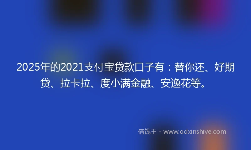 2025年的2021支付宝贷款口子有：替你还、好期贷、拉卡拉、度小满金融、安逸花等。