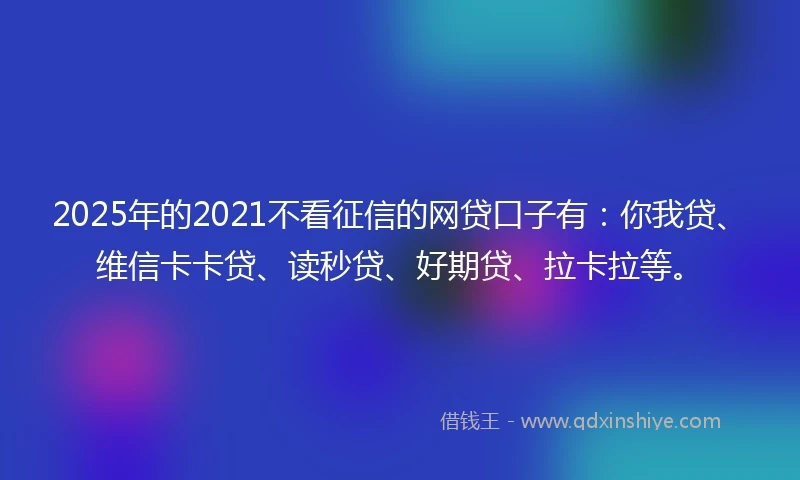 2025年的2021不看征信的网贷口子有：你我贷、维信卡卡贷、读秒贷、好期贷、拉卡拉等。
