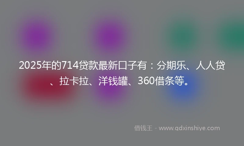 2025年的714贷款最新口子有：分期乐、人人贷、拉卡拉、洋钱罐、360借条等。