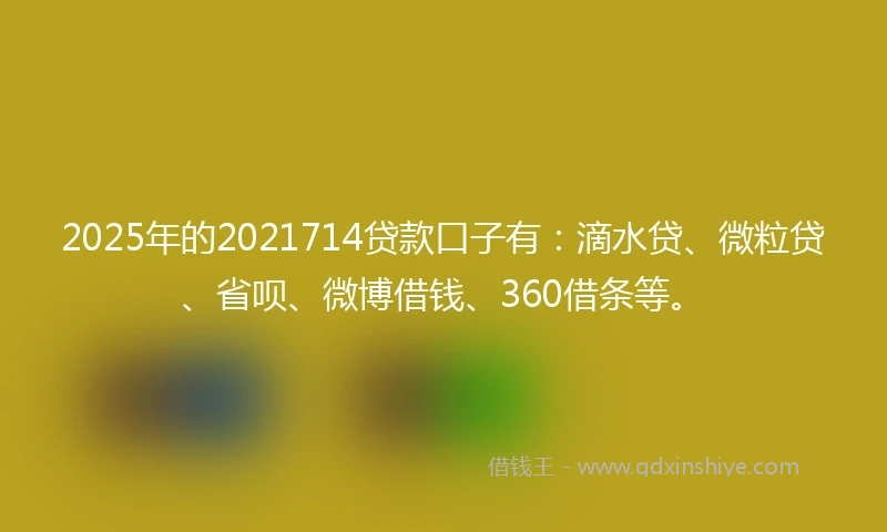 2025年的2021714贷款口子有：滴水贷、微粒贷、省呗、微博借钱、360借条等。
