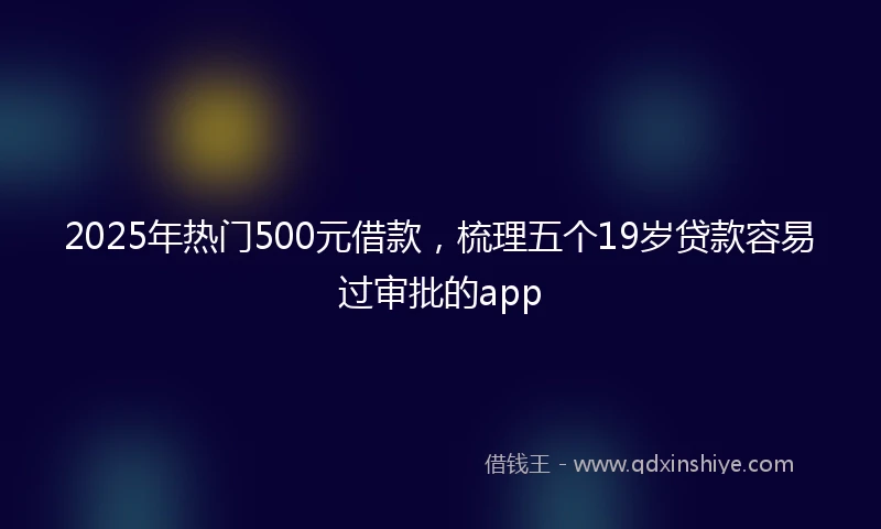 2025年热门500元借款，梳理五个19岁贷款容易过审批的app